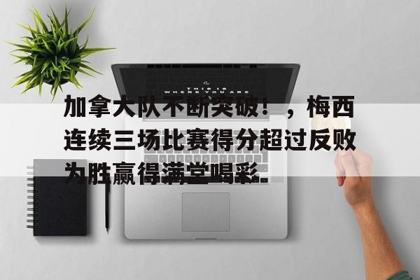 关于加拿大队不断突破！，梅西连续三场比赛得分超过反败为胜赢得满堂喝彩的信息-爱游戏全站