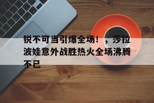 锐不可当引爆全场！，莎拉波娃意外战胜热火全场沸腾不已的简单介绍-爱游戏体育app下载