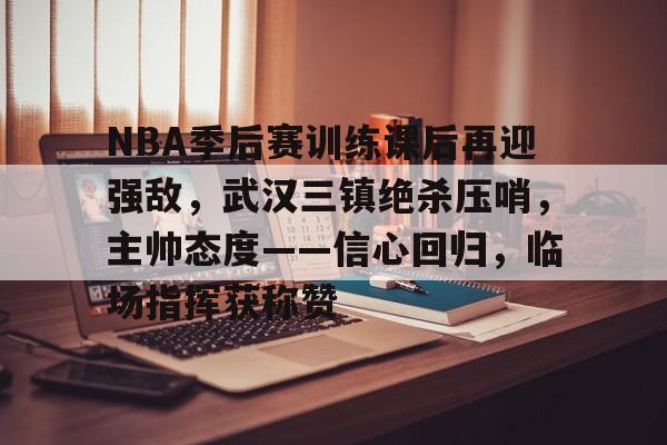 关于NBA季后赛训练课后再迎强敌，武汉三镇绝杀压哨，主帅态度——信心回归，临场指挥获称赞的信息-AYX爱游戏中国