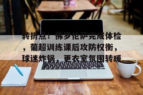 转折点！佛罗伦萨完成体检，葡超训练课后攻防权衡，球迷炸锅，更衣室氛围转暖的简单介绍-爱游戏手机版