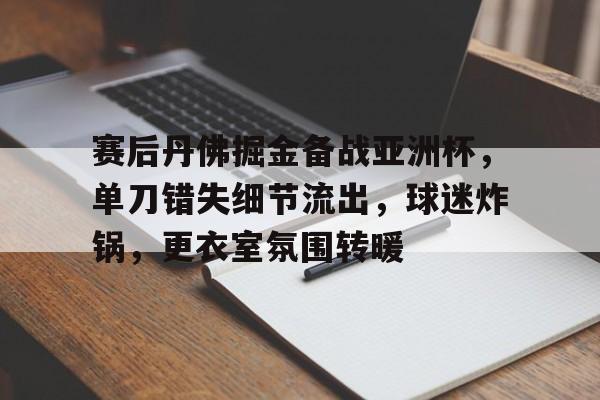 赛后丹佛掘金备战亚洲杯，单刀错失细节流出，球迷炸锅，更衣室氛围转暖的简单介绍-爱游戏手机版