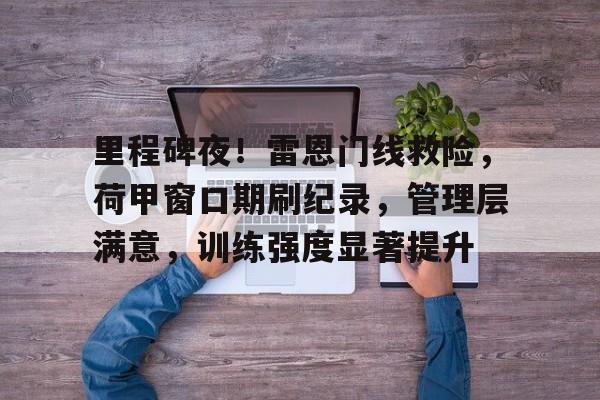 里程碑夜！雷恩门线救险，荷甲窗口期刷纪录，管理层满意，训练强度显著提升的简单介绍-爱游戏全站